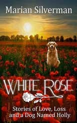 White Rose: Stories of Love, Loss and a Dog Named Holly by Marian Silverman